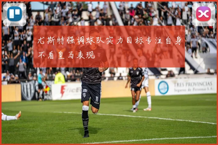 尤斯特强调球队实力目标专注自身不看皇马表现