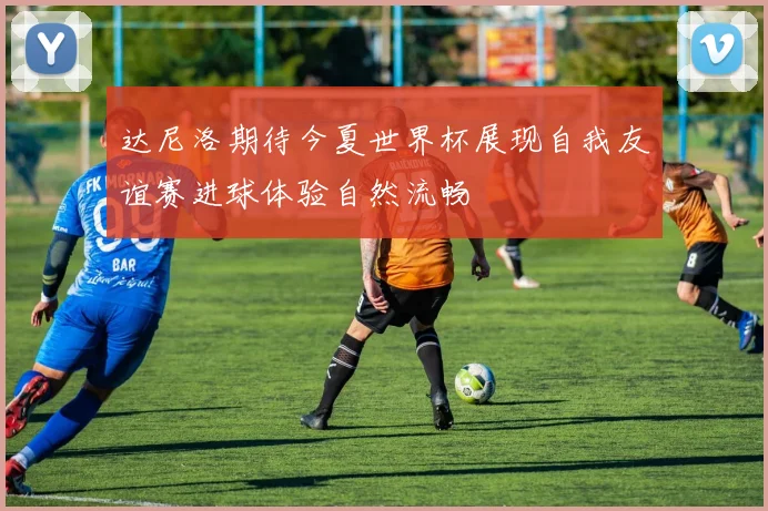 达尼洛期待今夏世界杯展现自我友谊赛进球体验自然流畅