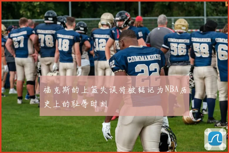 福克斯的上篮失误将被铭记为NBA历史上的耻辱时刻