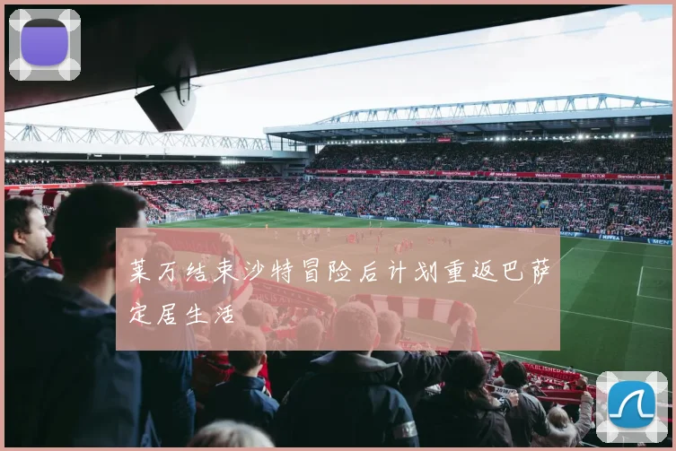 莱万结束沙特冒险后计划重返巴萨定居生活