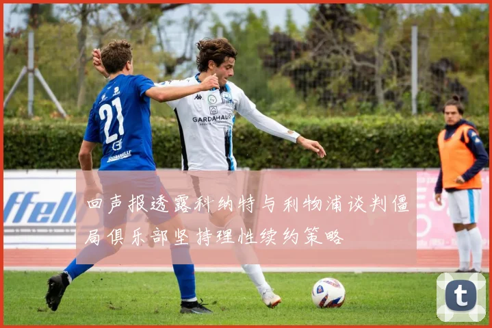 回声报透露科纳特与利物浦谈判僵局俱乐部坚持理性续约策略