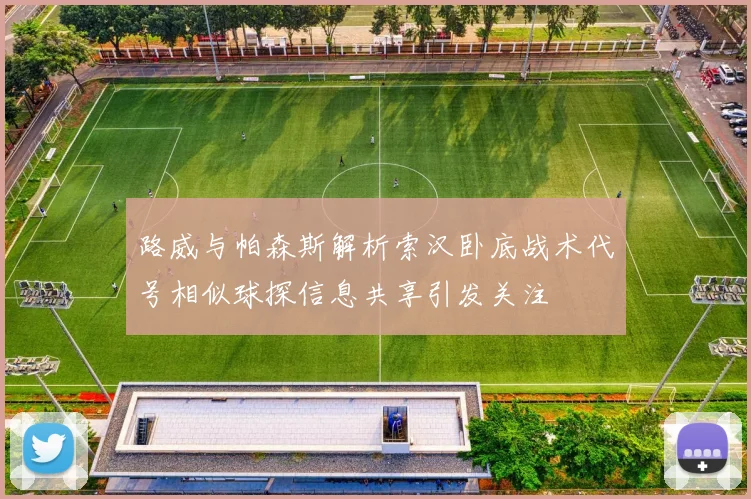 路威与帕森斯解析索汉卧底战术代号相似球探信息共享引发关注