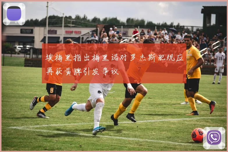 埃梅里指出梅里诺对罗杰斯犯规应再获黄牌引发争议