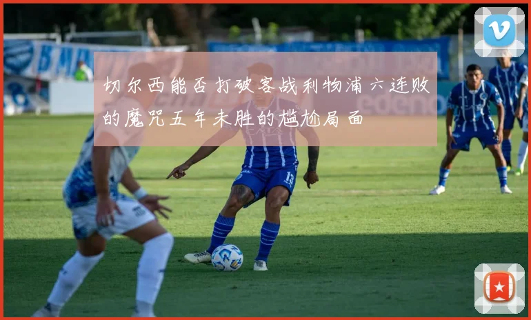 切尔西能否打破客战利物浦六连败的魔咒五年未胜的尴尬局面