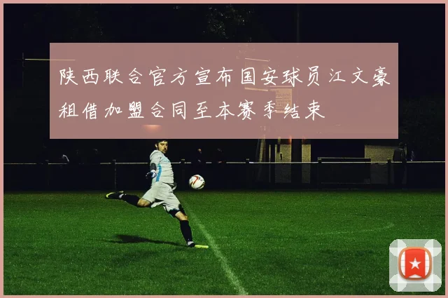 陕西联合官方宣布国安球员江文豪租借加盟合同至本赛季结束