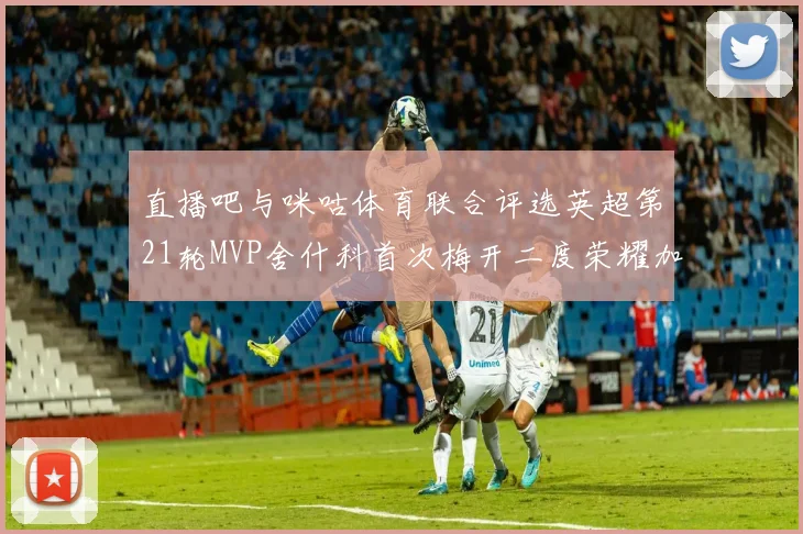 直播吧与咪咕体育联合评选英超第21轮MVP舍什科首次梅开二度荣耀加冕