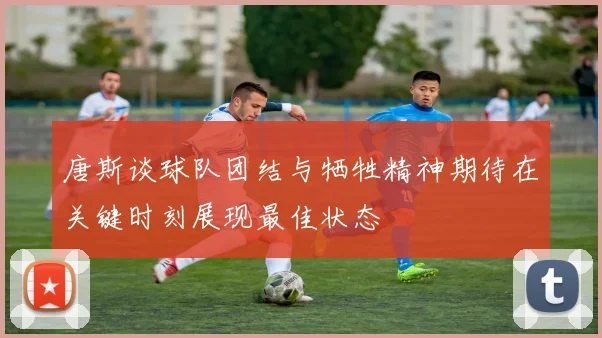 唐斯谈球队团结与牺牲精神期待在关键时刻展现最佳状态
