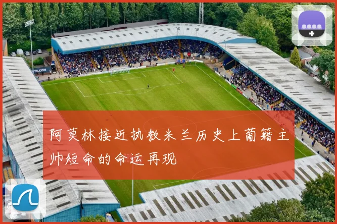 阿莫林接近执教米兰历史上葡籍主帅短命的命运再现
