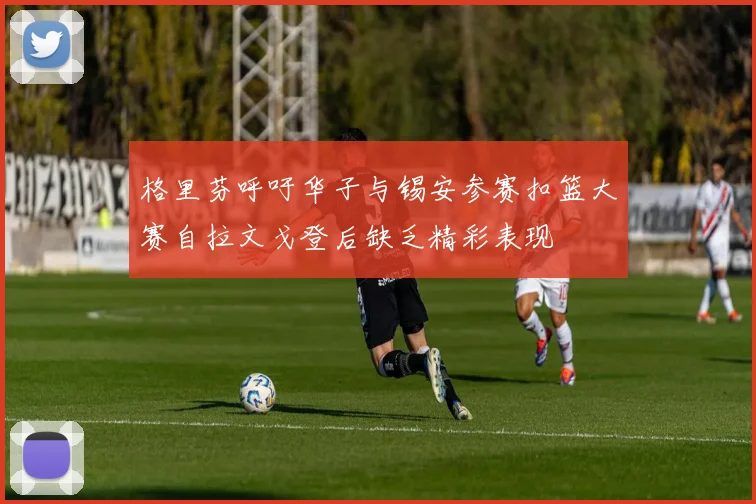 格里芬呼吁华子与锡安参赛扣篮大赛自拉文戈登后缺乏精彩表现