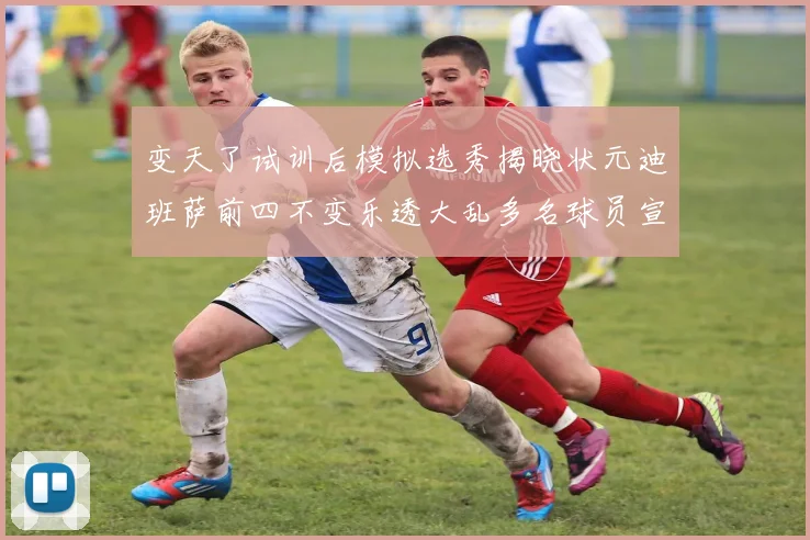 变天了试训后模拟选秀揭晓状元迪班萨前四不变乐透大乱多名球员宣布退选