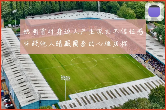 姚明曾对身边人产生深刻不信任感怀疑他人暗藏圈套的心理历程
