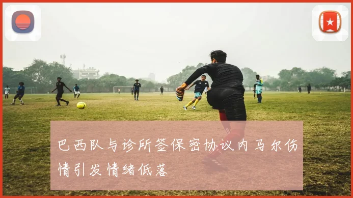 巴西队与诊所签保密协议内马尔伤情引发情绪低落