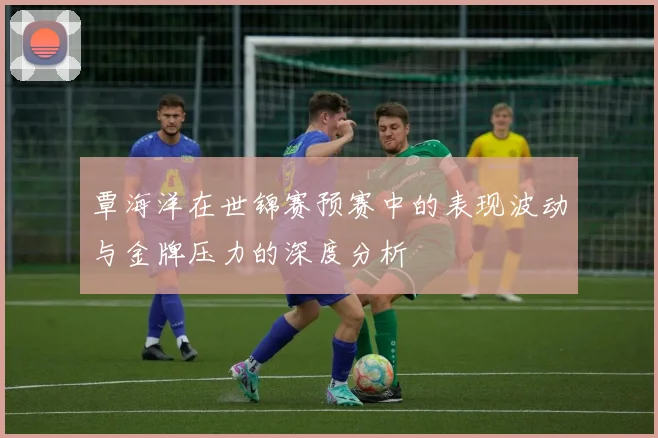 覃海洋在世锦赛预赛中的表现波动与金牌压力的深度分析